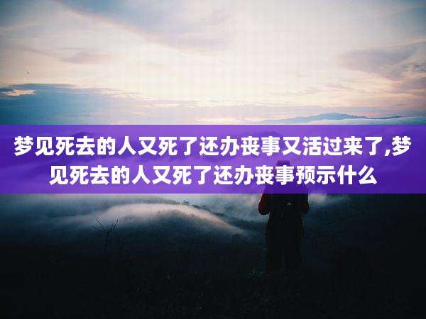 梦见死去的人又死了还办丧事又活过来了,梦见死去的人又死了还办丧事预示什么