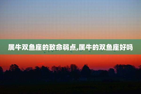 属牛双鱼座的致命弱点,属牛的双鱼座好吗