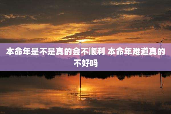 本命年是不是真的会不顺利 本命年难道真的不好吗