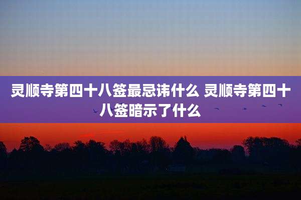 灵顺寺第四十八签最忌讳什么 灵顺寺第四十八签暗示了什么
