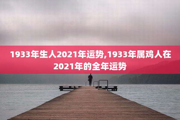 1933年生人2021年运势,1933年属鸡人在2021年的全年运势