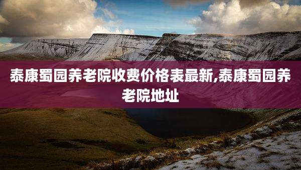 泰康蜀园养老院收费价格表最新,泰康蜀园养老院地址
