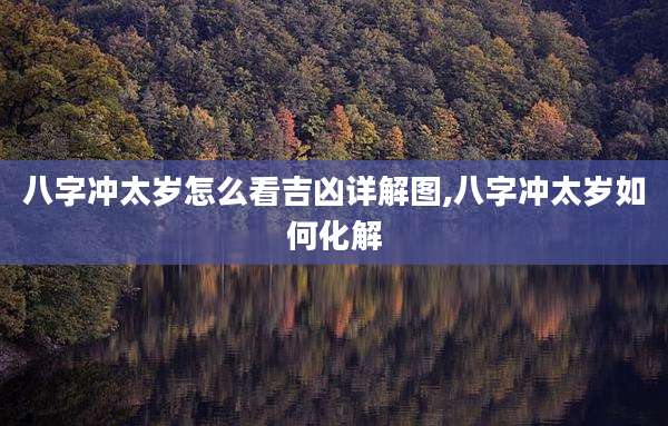八字冲太岁怎么看吉凶详解图,八字冲太岁如何化解