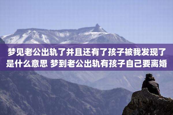 梦见老公出轨了并且还有了孩子被我发现了是什么意思 梦到老公出轨有孩子自己要离婚