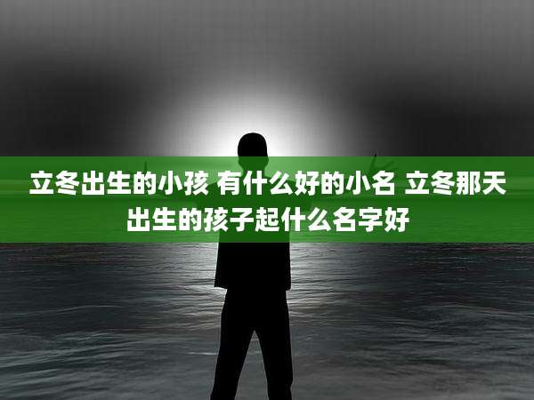 立冬出生的小孩 有什么好的小名 立冬那天出生的孩子起什么名字好