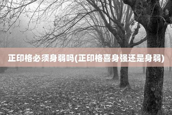 正印格必须身弱吗(正印格喜身强还是身弱)