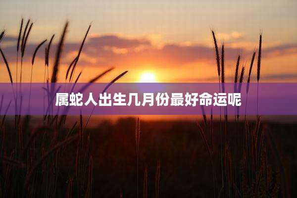 属蛇人出生几月份最好命运呢