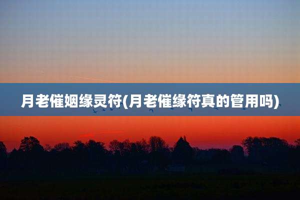 月老催姻缘灵符(月老催缘符真的管用吗)