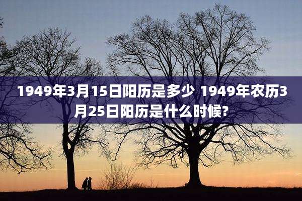 1949年3月15日阳历是多少 1949年农历3月25日阳历是什么时候?