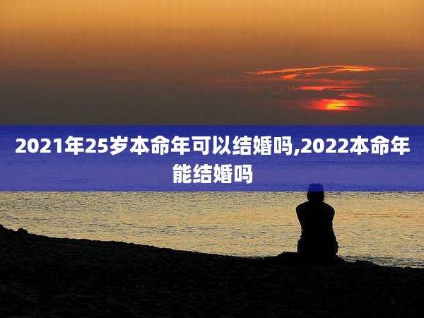 2021年25岁本命年可以结婚吗,2022本命年能结婚吗