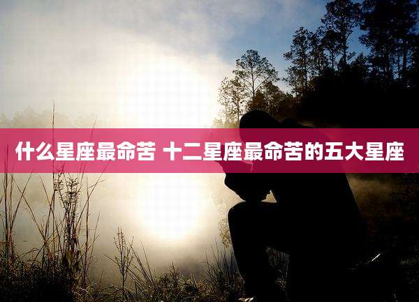 什么星座最命苦 十二星座最命苦的五大星座