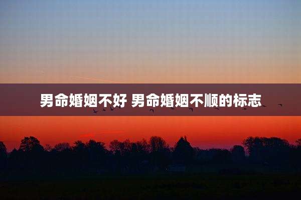 男命婚姻不好 男命婚姻不顺的标志