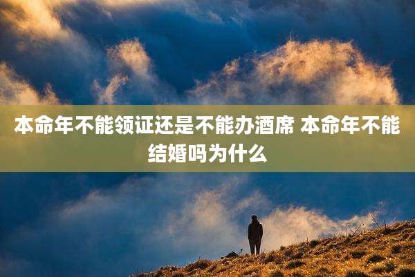本命年不能领证还是不能办酒席 本命年不能结婚吗为什么