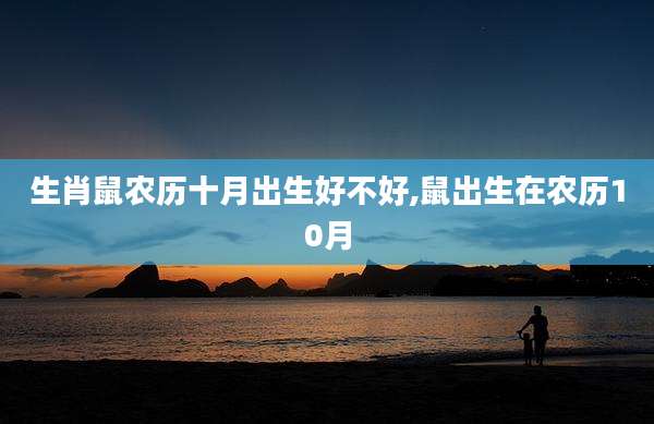 生肖鼠农历十月出生好不好,鼠出生在农历10月
