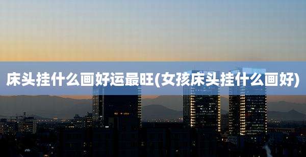 床头挂什么画好运最旺(女孩床头挂什么画好)