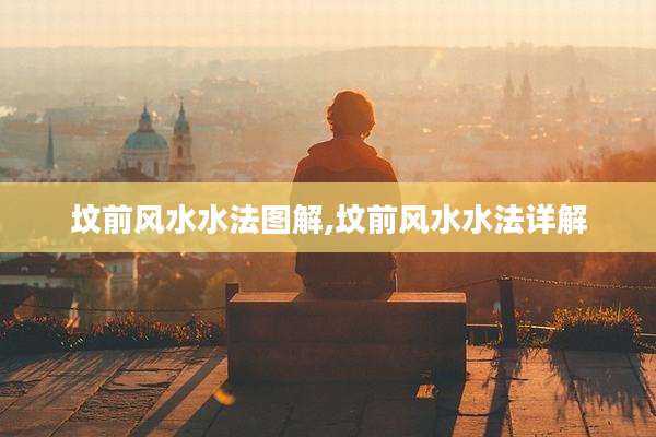 坟前风水水法图解,坟前风水水法详解