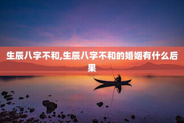 生辰八字不和,生辰八字不和的婚姻有什么后果