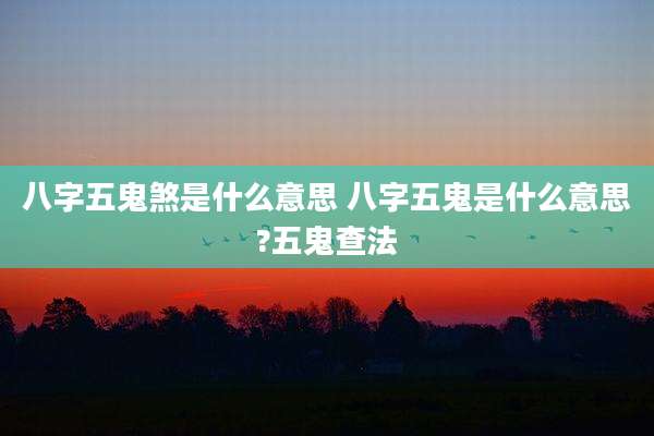 八字五鬼煞是什么意思 八字五鬼是什么意思?五鬼查法