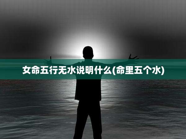 女命五行无水说明什么(命里五个水)
