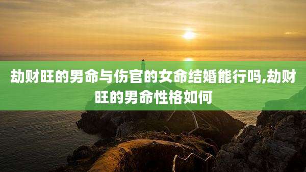 劫财旺的男命与伤官的女命结婚能行吗,劫财旺的男命性格如何