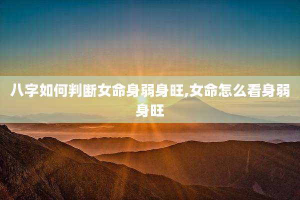八字如何判断女命身弱身旺,女命怎么看身弱身旺