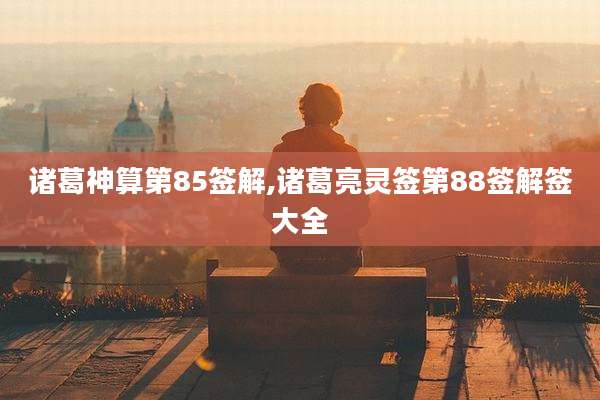 诸葛神算第85签解,诸葛亮灵签第88签解签大全