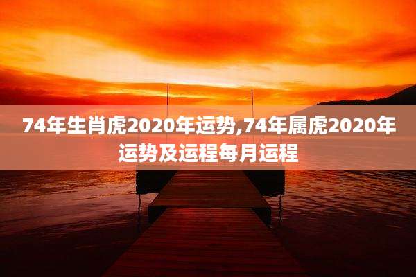 74年生肖虎2020年运势,74年属虎2020年运势及运程每月运程