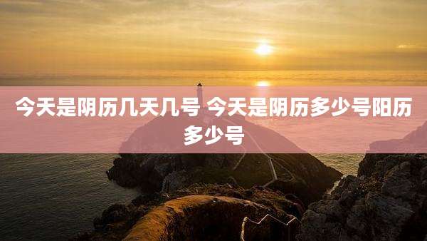 今天是阴历几天几号 今天是阴历多少号阳历多少号