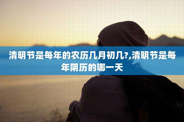 清明节是每年的农历几月初几?,清明节是每年阴历的哪一天