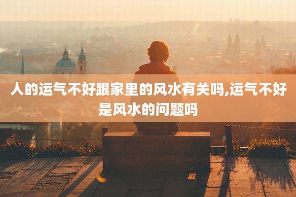 人的运气不好跟家里的风水有关吗,运气不好是风水的问题吗