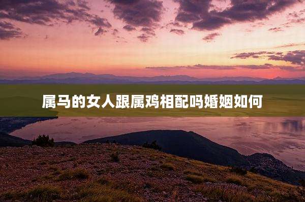 属马的女人跟属鸡相配吗婚姻如何