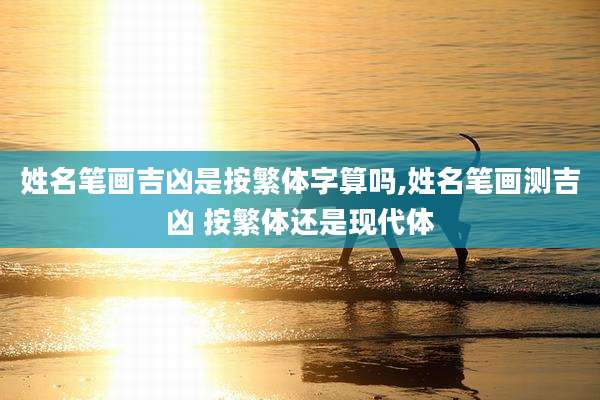 姓名笔画吉凶是按繁体字算吗,姓名笔画测吉凶 按繁体还是现代体