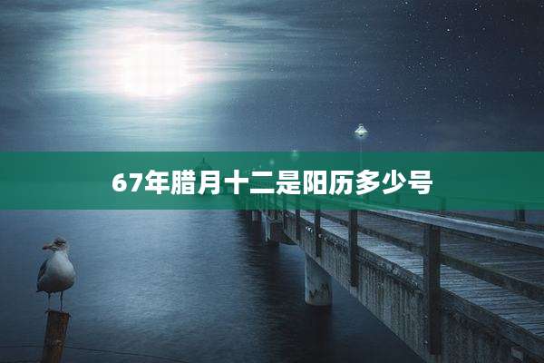 67年腊月十二是阳历多少号