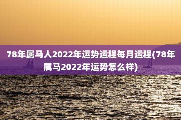 78年属马人2022年运势运程每月运程(78年属马2022年运势怎么样)