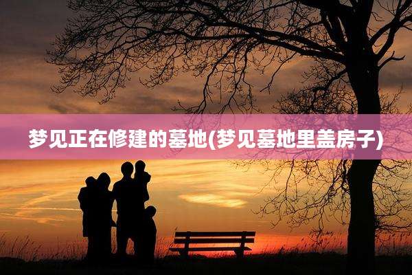 梦见正在修建的墓地(梦见墓地里盖房子)