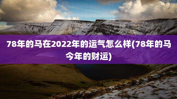 78年的马在2022年的运气怎么样(78年的马今年的财运)