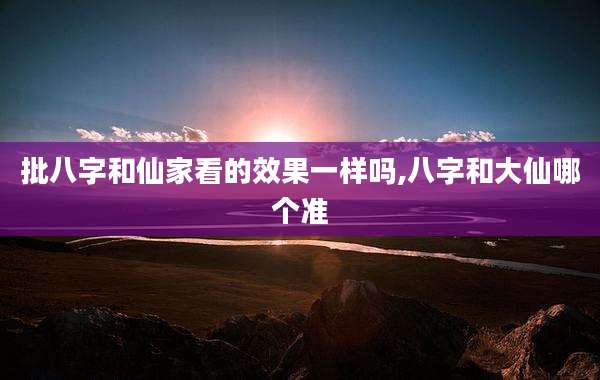 批八字和仙家看的效果一样吗,八字和大仙哪个准