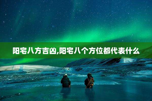 阳宅八方吉凶,阳宅八个方位都代表什么