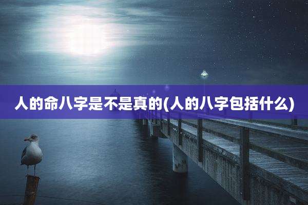 人的命八字是不是真的(人的八字包括什么)