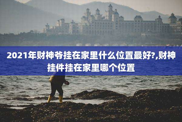 2021年财神爷挂在家里什么位置最好?,财神挂件挂在家里哪个位置
