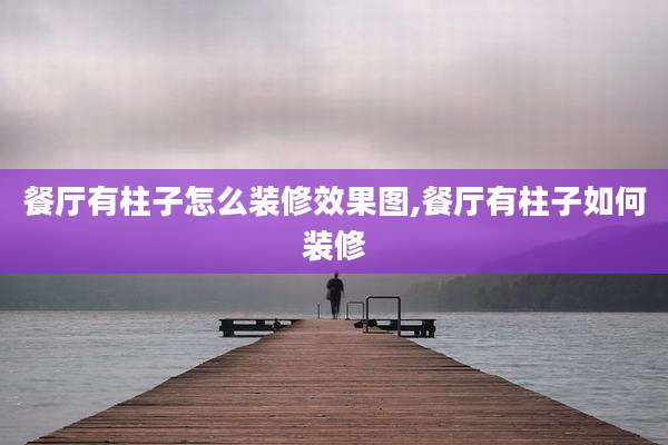 餐厅有柱子怎么装修效果图,餐厅有柱子如何装修
