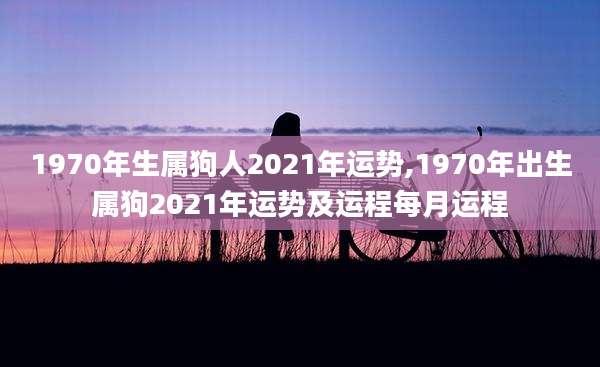 1970年生属狗人2021年运势,1970年出生属狗2021年运势及运程每月运程