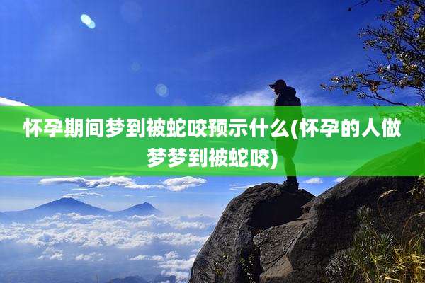 怀孕期间梦到被蛇咬预示什么(怀孕的人做梦梦到被蛇咬)