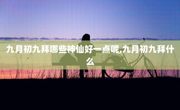 九月初九拜哪些神仙好一点呢,九月初九拜什么