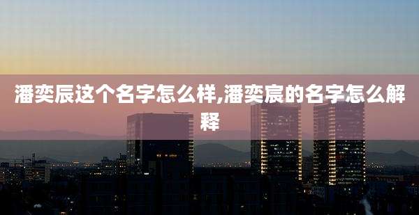 潘奕辰这个名字怎么样,潘奕宸的名字怎么解释