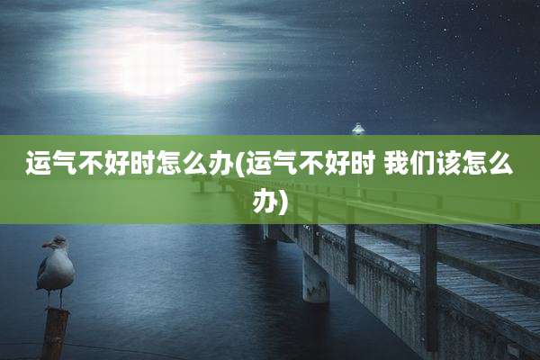 运气不好时怎么办(运气不好时 我们该怎么办)