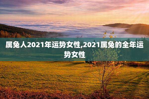 属兔人2021年运势女性,2021属兔的全年运势女性