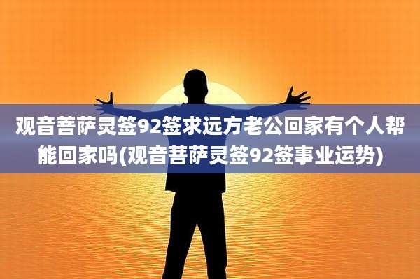 观音菩萨灵签92签求远方老公回家有个人帮能回家吗(观音菩萨灵签92签事业运势)