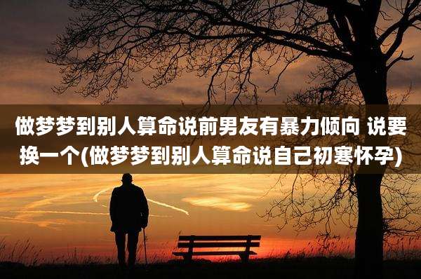 做梦梦到别人算命说前男友有暴力倾向 说要换一个(做梦梦到别人算命说自己初寒怀孕)