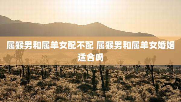 属猴男和属羊女配不配 属猴男和属羊女婚姻适合吗